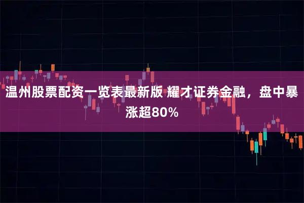 温州股票配资一览表最新版 耀才证券金融，盘中暴涨超80%
