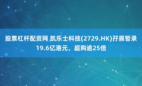 股票杠杆配资网 凯乐士科技(2729.HK)孖展暂录19.6亿港元，超购逾25倍