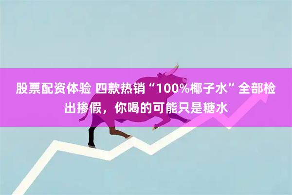 股票配资体验 四款热销“100%椰子水”全部检出掺假，你喝的可能只是糖水