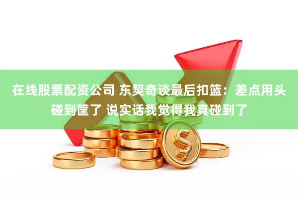 在线股票配资公司 东契奇谈最后扣篮：差点用头碰到筐了 说实话我觉得我真碰到了