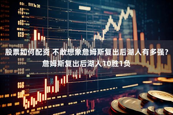 股票如何配资 不敢想象詹姆斯复出后湖人有多强？詹姆斯复出后湖人10胜1负