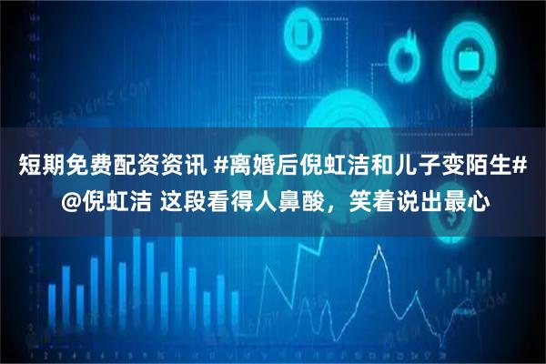 短期免费配资资讯 #离婚后倪虹洁和儿子变陌生# @倪虹洁 这段看得人鼻酸，笑着说出最心